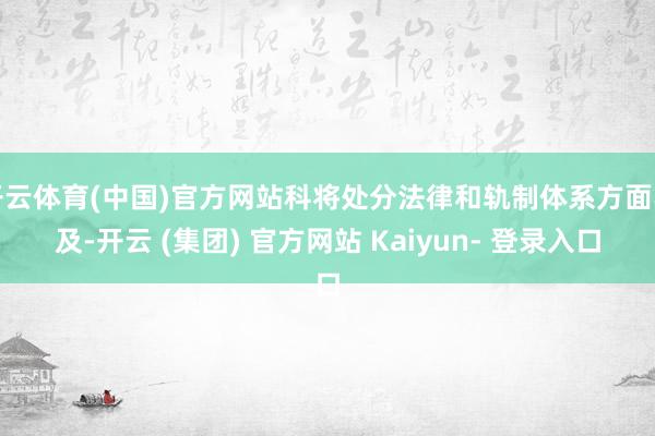 开云体育(中国)官方网站科将处分法律和轨制体系方面不及-开云 (集团) 官方网站 Kaiyun- 登录入口