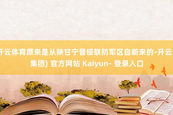 开云体育原来是从陕甘宁晋绥联防军区自新来的-开云 (集团) 官方网站 Kaiyun- 登录入口