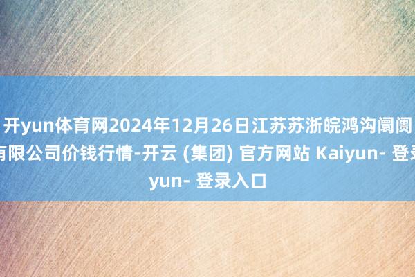 开yun体育网2024年12月26日江苏苏浙皖鸿沟阛阓发展有限公司价钱行情-开云 (集团) 官方网站 Kaiyun- 登录入口