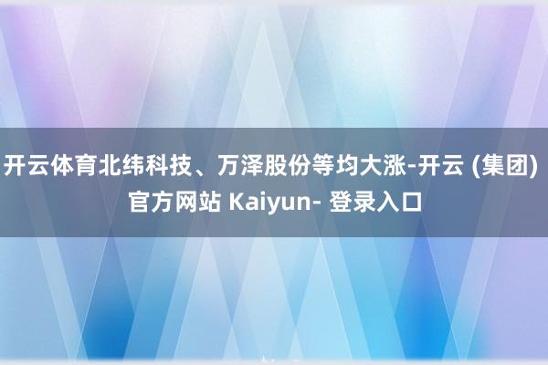 开云体育北纬科技、万泽股份等均大涨-开云 (集团) 官方网站 Kaiyun- 登录入口