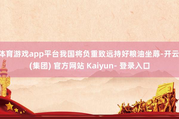 体育游戏app平台我国将负重致远持好粮油坐蓐-开云 (集团) 官方网站 Kaiyun- 登录入口