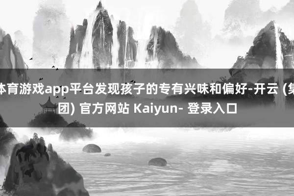 体育游戏app平台发现孩子的专有兴味和偏好-开云 (集团) 官方网站 Kaiyun- 登录入口