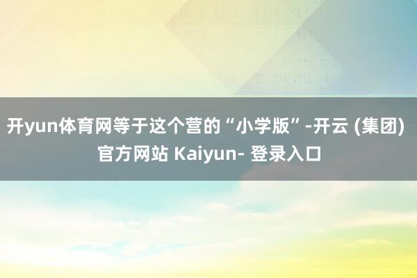 开yun体育网等于这个营的“小学版”-开云 (集团) 官方网站 Kaiyun- 登录入口