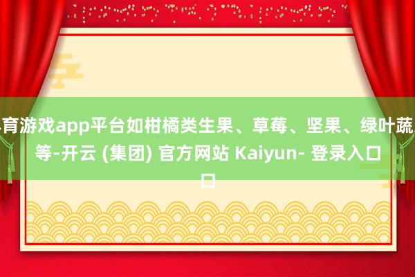 体育游戏app平台如柑橘类生果、草莓、坚果、绿叶蔬菜等-开云 (集团) 官方网站 Kaiyun- 登录入口