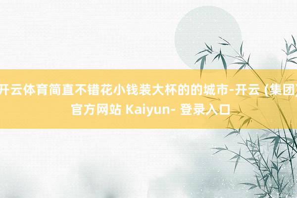 开云体育简直不错花小钱装大杯的的城市-开云 (集团) 官方网站 Kaiyun- 登录入口