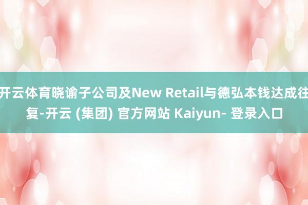 开云体育晓谕子公司及New Retail与德弘本钱达成往复-开云 (集团) 官方网站 Kaiyun- 登录入口