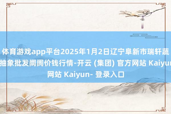 体育游戏app平台2025年1月2日辽宁阜新市瑞轩蔬菜农副家具抽象批发阛阓价钱行情-开云 (集团) 官方网站 Kaiyun- 登录入口