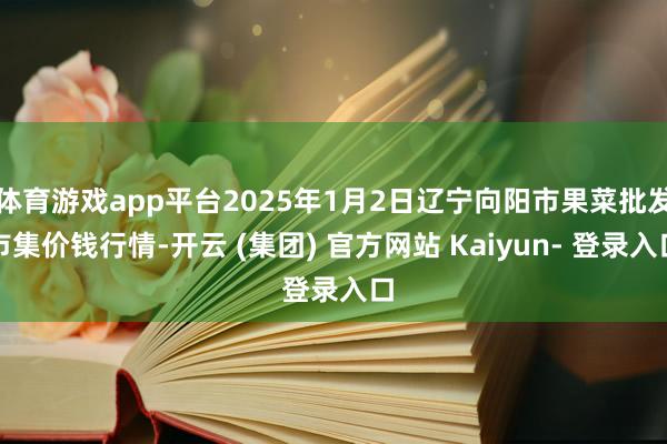 体育游戏app平台2025年1月2日辽宁向阳市果菜批发市集价钱行情-开云 (集团) 官方网站 Kaiyun- 登录入口