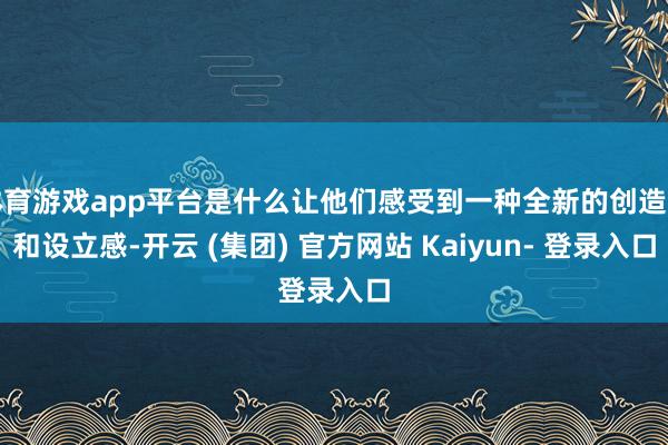 体育游戏app平台是什么让他们感受到一种全新的创造力和设立感-开云 (集团) 官方网站 Kaiyun- 登录入口