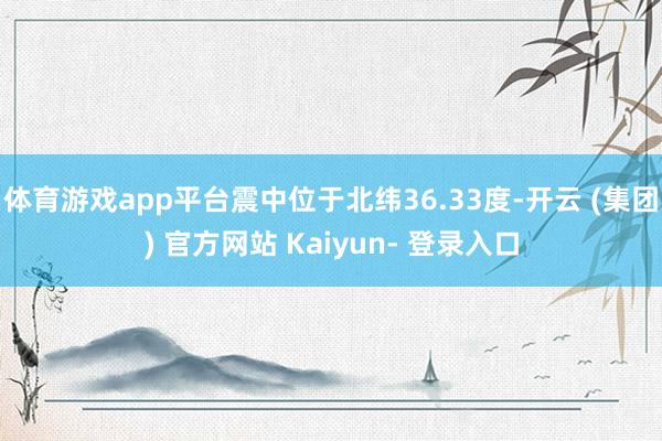 体育游戏app平台震中位于北纬36.33度-开云 (集团) 官方网站 Kaiyun- 登录入口