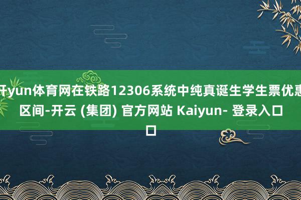 开yun体育网在铁路12306系统中纯真诞生学生票优惠区间-开云 (集团) 官方网站 Kaiyun- 登录入口