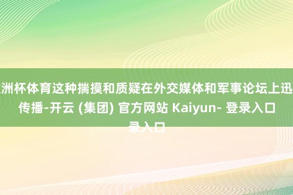 欧洲杯体育这种揣摸和质疑在外交媒体和军事论坛上迅速传播-开云 (集团) 官方网站 Kaiyun- 登录入口