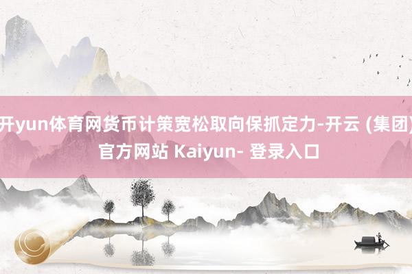 开yun体育网货币计策宽松取向保抓定力-开云 (集团) 官方网站 Kaiyun- 登录入口