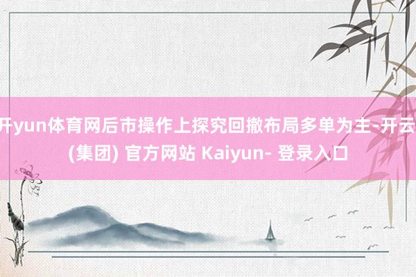 开yun体育网后市操作上探究回撤布局多单为主-开云 (集团) 官方网站 Kaiyun- 登录入口