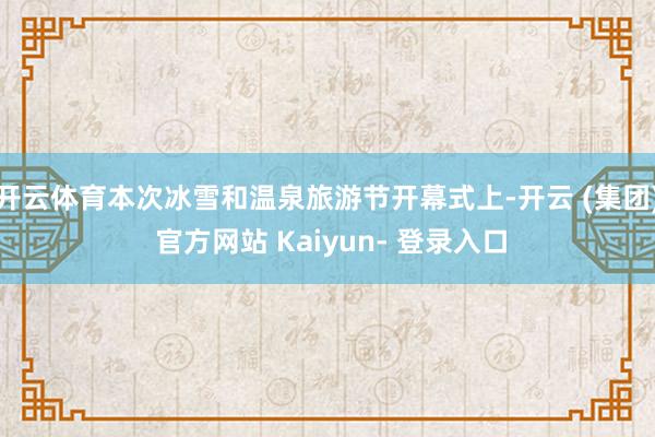 开云体育本次冰雪和温泉旅游节开幕式上-开云 (集团) 官方网站 Kaiyun- 登录入口