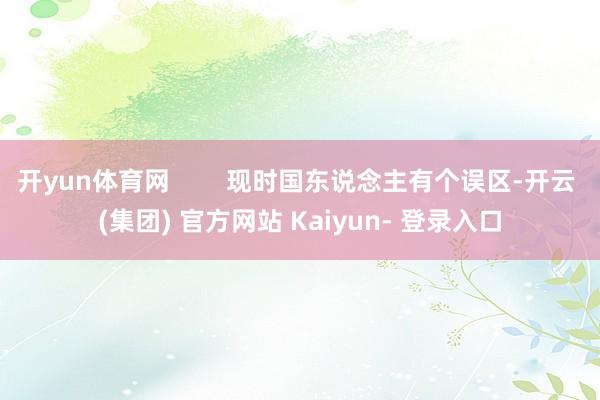 开yun体育网        现时国东说念主有个误区-开云 (集团) 官方网站 Kaiyun- 登录入口