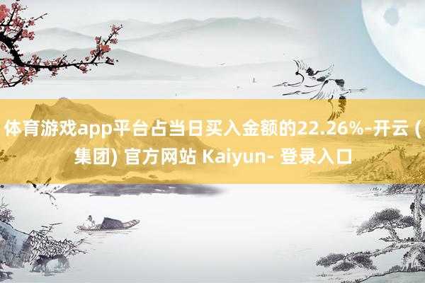 体育游戏app平台占当日买入金额的22.26%-开云 (集团) 官方网站 Kaiyun- 登录入口