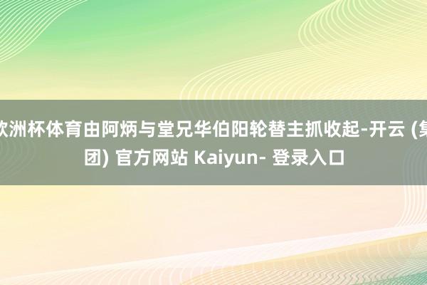 欧洲杯体育由阿炳与堂兄华伯阳轮替主抓收起-开云 (集团) 官方网站 Kaiyun- 登录入口