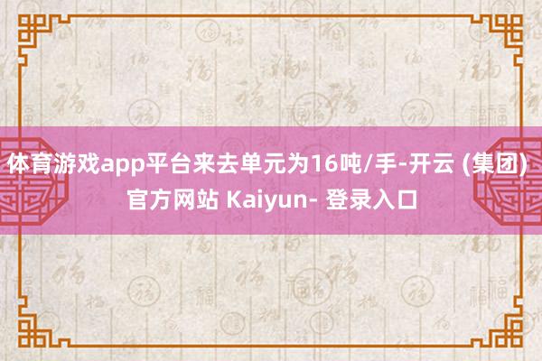 体育游戏app平台来去单元为16吨/手-开云 (集团) 官方网站 Kaiyun- 登录入口